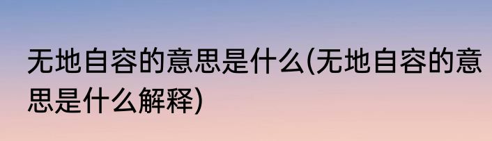 无地自容的意思是什么(无地自容的意思是什么解释)