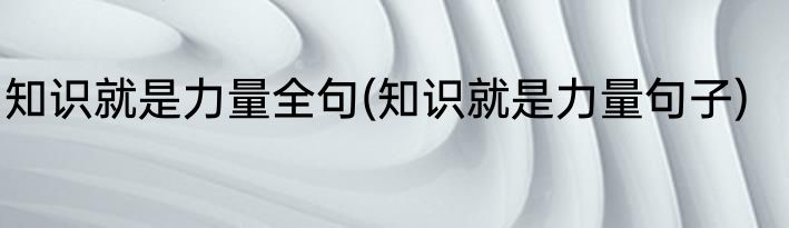 知识就是力量全句(知识就是力量句子)