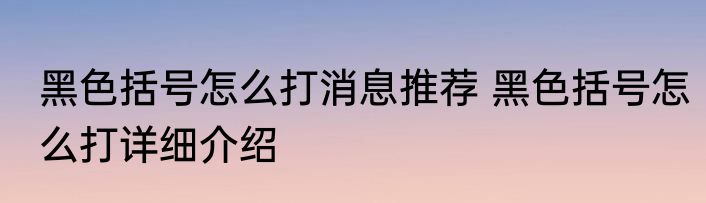 黑色括号怎么打消息推荐 黑色括号怎么打详细介绍