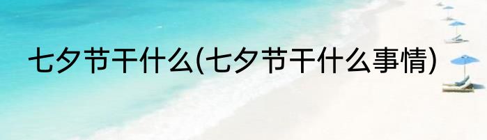 七夕节干什么(七夕节干什么事情)
