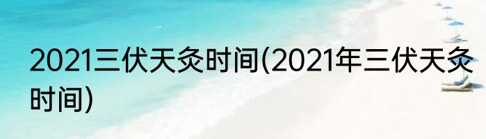 2021三伏天灸时间(2021年三伏天灸时间)
