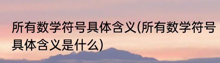 所有数学符号具体含义(所有数学符号具体含义是什么)