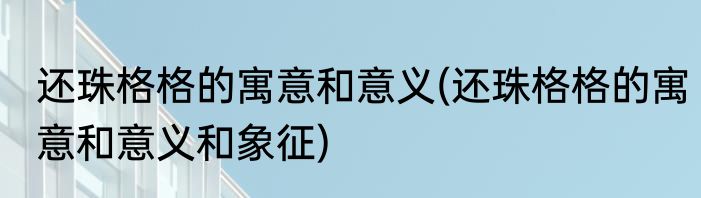 还珠格格的寓意和意义(还珠格格的寓意和意义和象征)