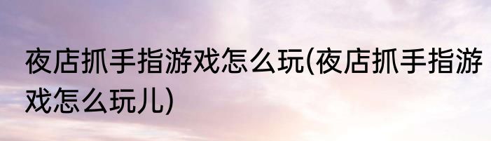 夜店抓手指游戏怎么玩(夜店抓手指游戏怎么玩儿)
