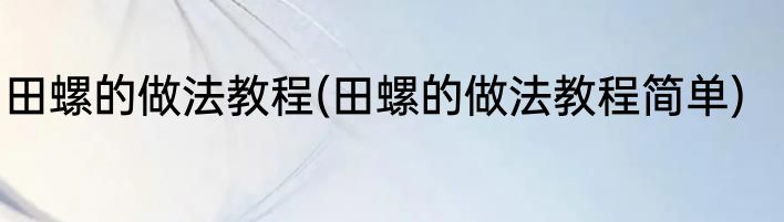 田螺的做法教程(田螺的做法教程简单)