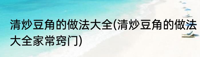 清炒豆角的做法大全(清炒豆角的做法大全家常窍门)