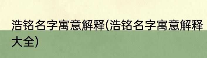 浩铭名字寓意解释(浩铭名字寓意解释大全)