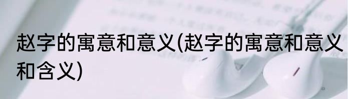 赵字的寓意和意义(赵字的寓意和意义和含义)