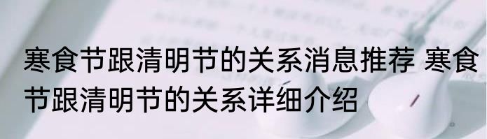寒食节跟清明节的关系消息推荐 寒食节跟清明节的关系详细介绍