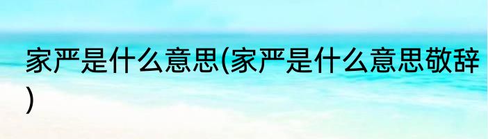 家严是什么意思(家严是什么意思敬辞)