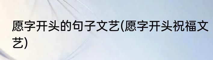 愿字开头的句子文艺(愿字开头祝福文艺)