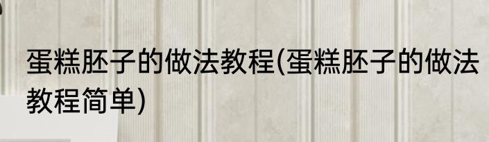 蛋糕胚子的做法教程(蛋糕胚子的做法教程简单)