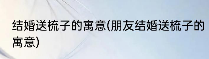 结婚送梳子的寓意(朋友结婚送梳子的寓意)