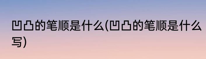 凹凸的笔顺是什么(凹凸的笔顺是什么写)