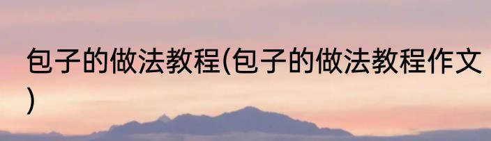 包子的做法教程(包子的做法教程作文)