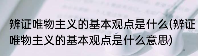 辨证唯物主义的基本观点是什么(辨证唯物主义的基本观点是什么意思)