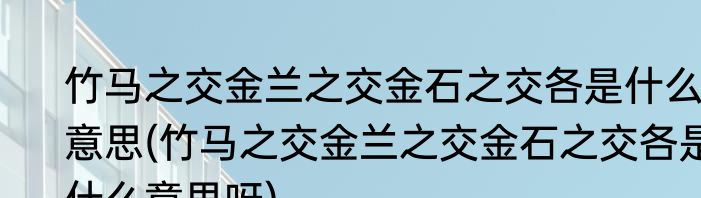 竹马之交金兰之交金石之交各是什么意思(竹马之交金兰之交金石之交各是什么意思呀)