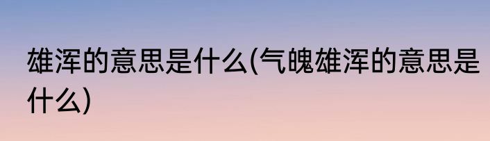 雄浑的意思是什么(气魄雄浑的意思是什么)