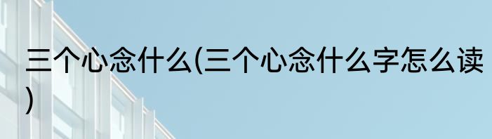 三个心念什么(三个心念什么字怎么读)