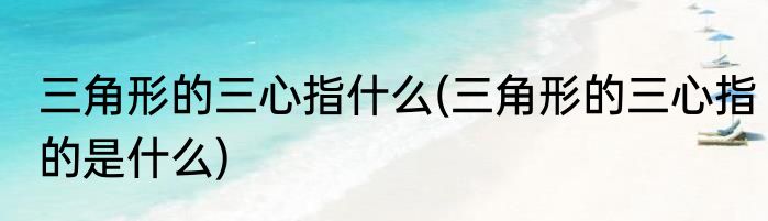 三角形的三心指什么(三角形的三心指的是什么)
