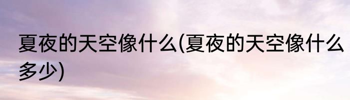 夏夜的天空像什么(夏夜的天空像什么多少)