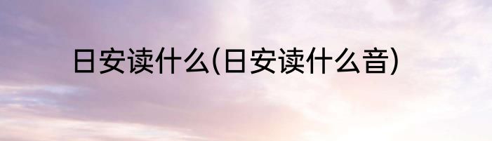 日安读什么(日安读什么音)