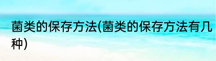 菌类的保存方法(菌类的保存方法有几种)