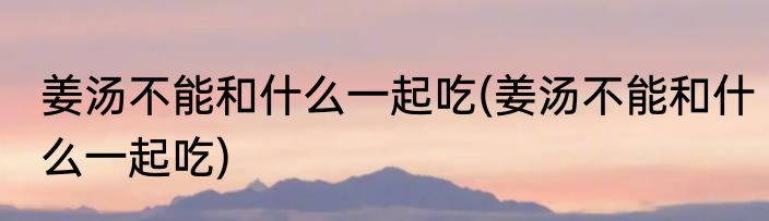 姜汤不能和什么一起吃(姜汤不能和什么一起吃)