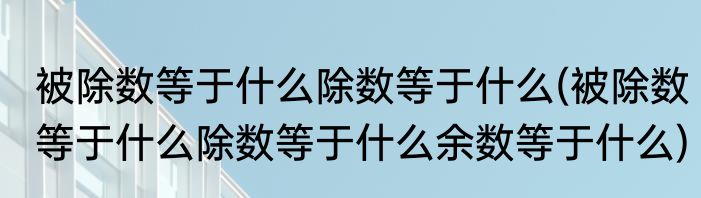 被除数等于什么除数等于什么(被除数等于什么除数等于什么余数等于什么)