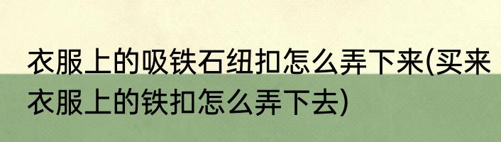 衣服上的吸铁石纽扣怎么弄下来(买来衣服上的铁扣怎么弄下去)
