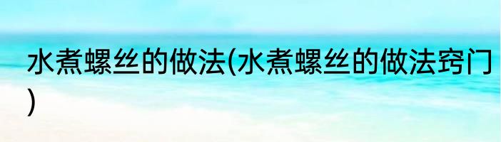 水煮螺丝的做法(水煮螺丝的做法窍门)