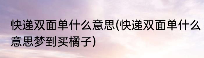 快递双面单什么意思(快递双面单什么意思梦到买橘子)