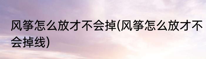 风筝怎么放才不会掉(风筝怎么放才不会掉线)