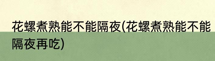 花螺煮熟能不能隔夜(花螺煮熟能不能隔夜再吃)
