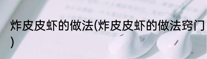 炸皮皮虾的做法(炸皮皮虾的做法窍门)