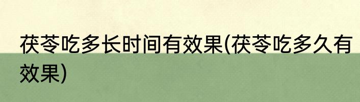 茯苓吃多长时间有效果(茯苓吃多久有效果)