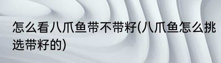 怎么看八爪鱼带不带籽(八爪鱼怎么挑选带籽的)