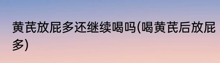 黄芪放屁多还继续喝吗(喝黄芪后放屁多)