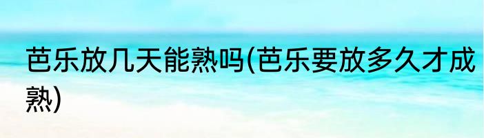 芭乐放几天能熟吗(芭乐要放多久才成熟)