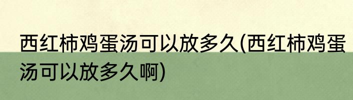 西红柿鸡蛋汤可以放多久(西红柿鸡蛋汤可以放多久啊)