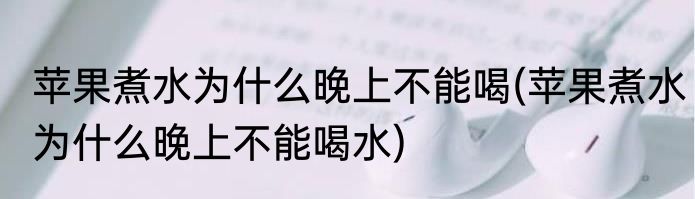 苹果煮水为什么晚上不能喝(苹果煮水为什么晚上不能喝水)