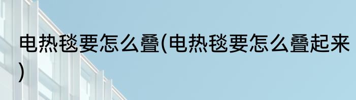 电热毯要怎么叠(电热毯要怎么叠起来)