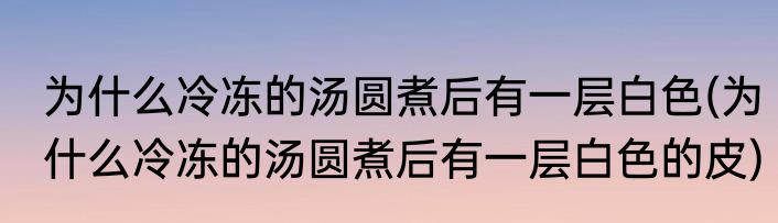 为什么冷冻的汤圆煮后有一层白色(为什么冷冻的汤圆煮后有一层白色的皮)