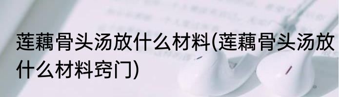 莲藕骨头汤放什么材料(莲藕骨头汤放什么材料窍门)