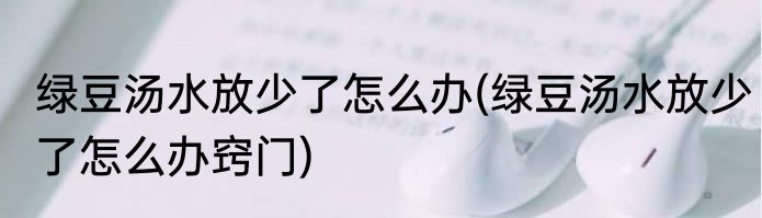绿豆汤水放少了怎么办(绿豆汤水放少了怎么办窍门)