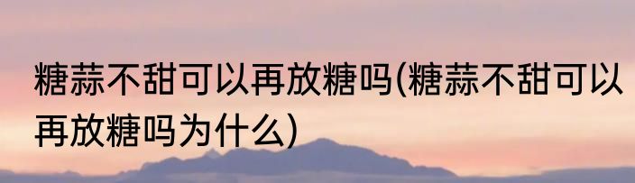 糖蒜不甜可以再放糖吗(糖蒜不甜可以再放糖吗为什么)
