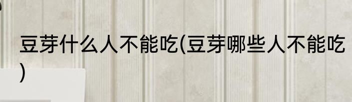 豆芽什么人不能吃(豆芽哪些人不能吃)