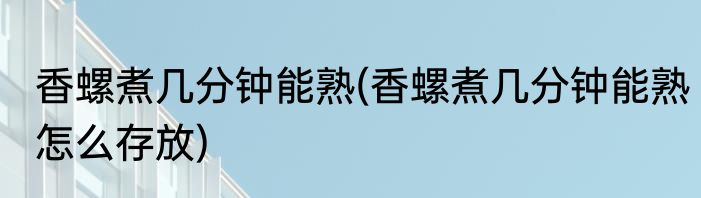 香螺煮几分钟能熟(香螺煮几分钟能熟怎么存放)