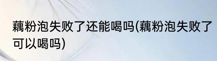 藕粉泡失败了还能喝吗(藕粉泡失败了可以喝吗)