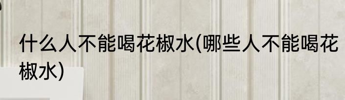 什么人不能喝花椒水(哪些人不能喝花椒水)